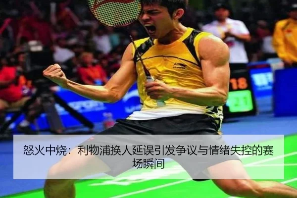 怒火中烧:利物浦换人延误引发争议与情绪失控的赛场瞬间